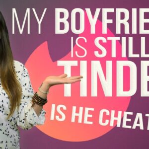 My Boyfriend Is Still on Tinder! (Is He Cheating?)